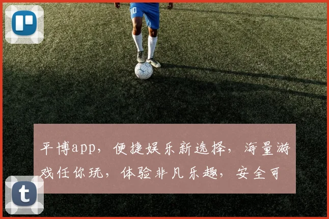 平博app，便捷娱乐新选择，海量游戏任你玩，体验非凡乐趣，安全可靠值得信赖