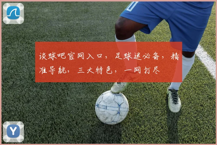 谈球吧官网入口，足球迷必备，精准导航，三大特色，一网打尽