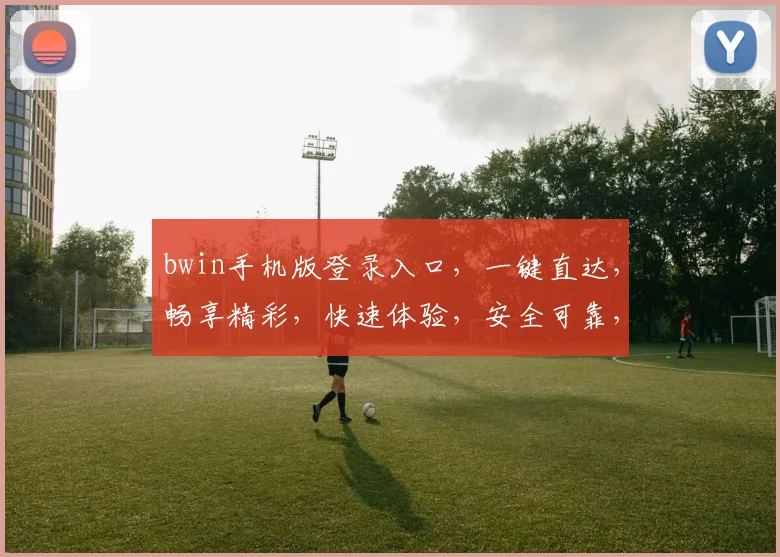bwin手机版登录入口，一键直达，畅享精彩，快速体验，安全可靠，畅玩无忧