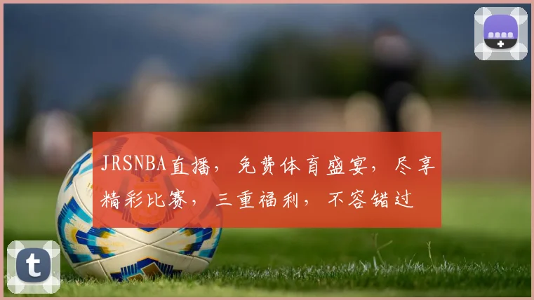 JRSNBA直播，免费体育盛宴，尽享精彩比赛，三重福利，不容错过