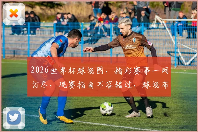 2026世界杯球场图，精彩赛事一网打尽，观赛指南不容错过，球场布局解析大揭秘
