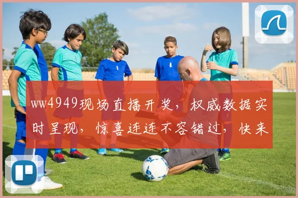 ww4949现场直播开奖，权威数据实时呈现，惊喜连连不容错过，快来关注
