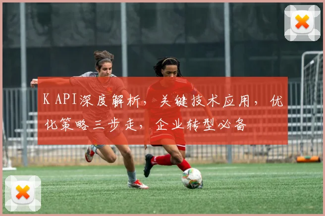 K API深度解析，关键技术应用，优化策略三步走，企业转型必备