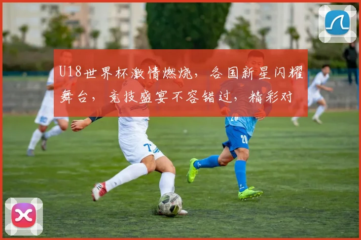 U18世界杯激情燃烧，各国新星闪耀舞台，竞技盛宴不容错过，精彩对决一触即发