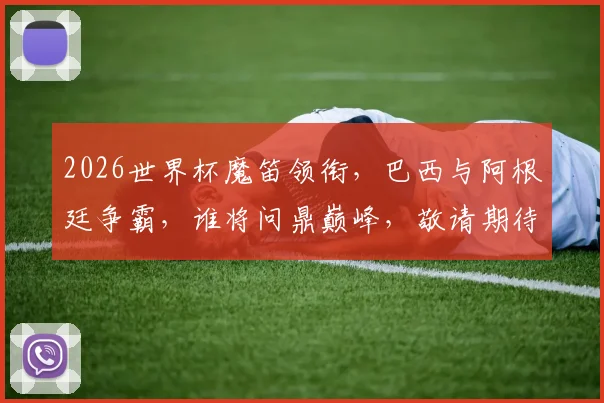 2026世界杯魔笛领衔，巴西与阿根廷争霸，谁将问鼎巅峰，敬请期待逗