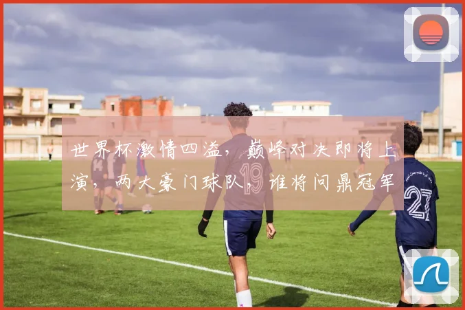 世界杯激情四溢，巅峰对决即将上演，两大豪门球队，谁将问鼎冠军