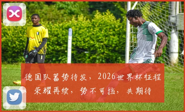德国队蓄势待发，2026世界杯征程，荣耀再续，势不可挡，共期待