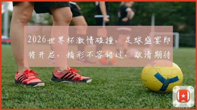 2026世界杯激情碰撞，足球盛宴即将开启，精彩不容错过，敬请期待
