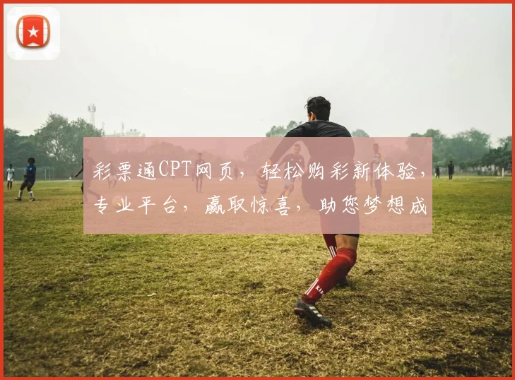 彩票通CPT网页，轻松购彩新体验，专业平台，赢取惊喜，助您梦想成真，尽享乐趣