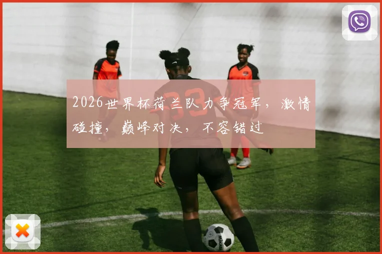 2026世界杯荷兰队力争冠军，激情碰撞，巅峰对决，不容错过