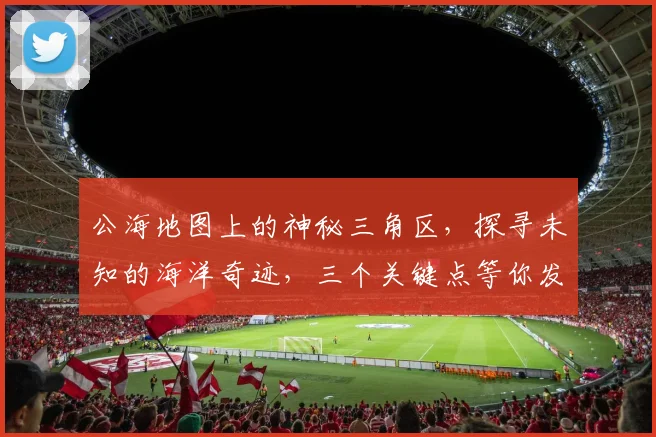 公海地图上的神秘三角区，探寻未知的海洋奇迹，三个关键点等你发现