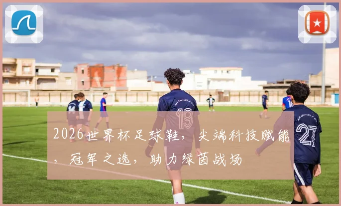 2026世界杯足球鞋，尖端科技赋能，冠军之选，助力绿茵战场