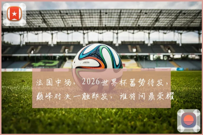 法国中场，2026世界杯蓄势待发，巅峰对决一触即发，谁将问鼎荣耀