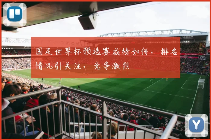 国足世界杯预选赛成绩如何，排名情况引关注，竞争激烈