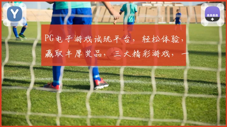 PG电子游戏试玩平台，轻松体验，赢取丰厚奖品，三大精彩游戏，一触即发