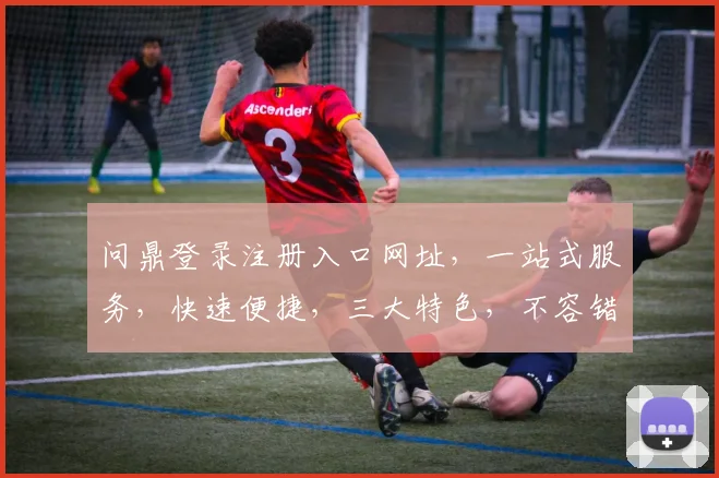 问鼎登录注册入口网址，一站式服务，快速便捷，三大特色，不容错过，立即体验