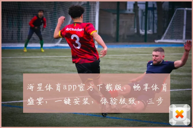 海星体育app官方下载版，畅享体育盛宴，一键安装，体验极致，三步轻松拥有
