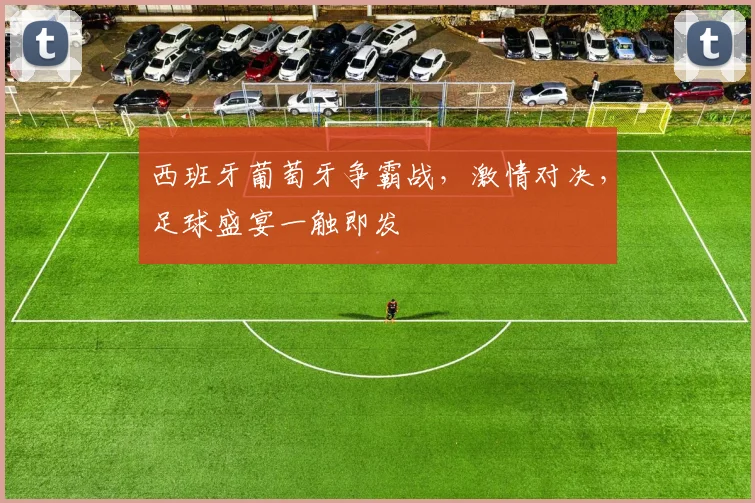 西班牙葡萄牙争霸战，激情对决，足球盛宴一触即发