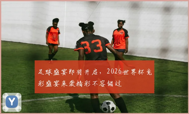 足球盛宴即将开启，2026世界杯竞彩盛宴来袭精彩不容错过