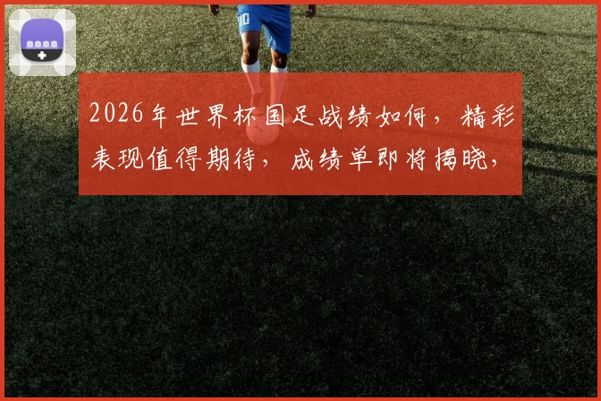 2026年世界杯国足战绩如何，精彩表现值得期待，成绩单即将揭晓，敬请关注