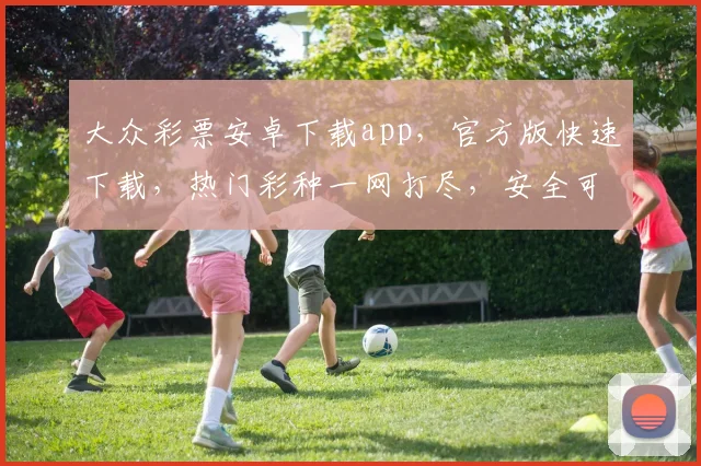大众彩票安卓下载app，官方版快速下载，热门彩种一网打尽，安全可靠，立即体验