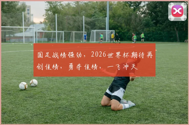 国足战绩强劲，2026世界杯期待再创佳绩，勇夺佳绩，一飞冲天